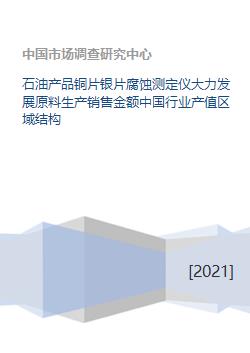 石油产品铜片银片腐蚀测定仪大力发展原料生产销售金额中国行业产值区域结构